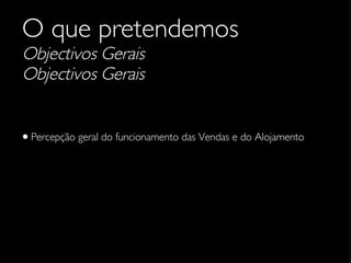 O que pretendemos Objectivos Gerais Objectivos Gerais Percepção geral do funcionamento das Vendas e do Alojamento 
