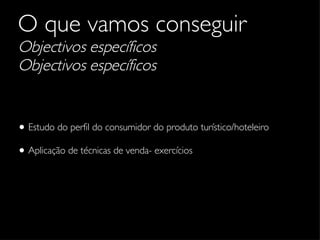 O que vamos conseguir   Objectivos específicos Objectivos específicos Estudo do perfil do consumidor do produto turístico/hoteleiro Aplicação de técnicas de venda- exercícios 
