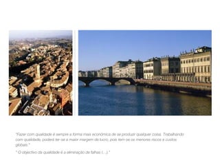 “ Fazer com qualidade é sempre a forma mais económica de se produzir qualquer coisa. Trabalhando com qualidade, poderá ter-se a maior margem de lucro, pois tem-se os menores riscos e custos globais.” “  O objectivo da qualidade é a eliminação de falhas (…).” 