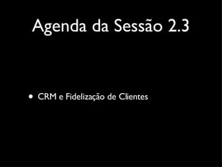 Agenda da Sessão 2.3 CRM e Fidelização de Clientes 