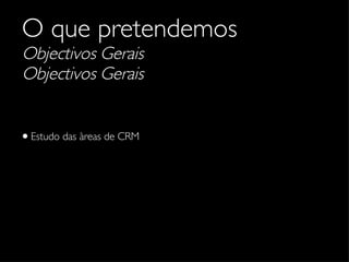 O que pretendemos Objectivos Gerais Objectivos Gerais Estudo das àreas de CRM 