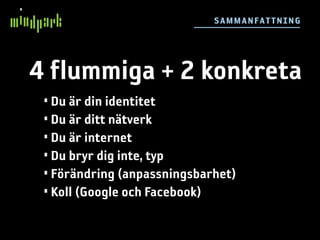 SAM M AN F ATTN IN G




4 flummiga + 2 konkreta
 • Du är din identitet
 • Du är ditt nätverk
 • Du är internet
 • Du bryr dig inte, typ
 • Förändring (anpassningsbarhet)
 • Koll (Google och Facebook)
 