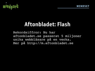 M IN DSE T




     Aftonbladet: Flash
Rekordsiffror: Nu har
aftonbladet.se passerat 5 miljoner
unika webbläsare på en vecka.
Mer på http://m.aftonbladet.se
 