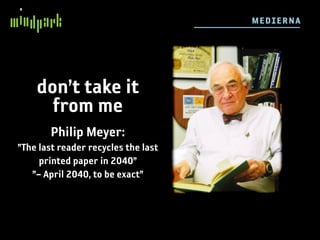 M E DI E R NA




    don’t take it
      from me
        Philip Meyer:
”The last reader recycles the last
     printed paper in 2040”
   ”– April 2040, to be exact”
 