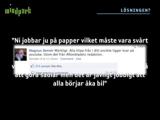 L ÖS N IN GE N ?




”Ni jobbar ju på papper vilket måste vara svårt
 i dessa tider, men ni gör det ju bra. Att vara
  bra på print måste ju vara ungefär som att
vara en riktigt bra sadelmakare. Man är bra på
 att göra sadlar men det är jävligt jobbigt att
               alla börjar åka bil”
 