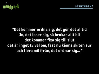 L ÖS N IN GE N ?




  ”Det kommer ordna sig, det gör det alltid
       Jo, det löser sig, så brukar allt bli
          det kommer fixa sig till slut
det är inget tvivel om, fast nu känns skiten sur
     och flera mil ifrån, det ordnar sig... ”
 