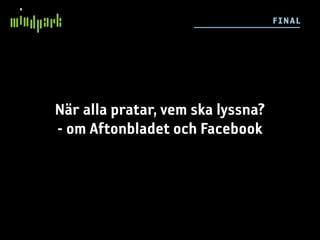 F I NAL




När alla pratar, vem ska lyssna?
- om Aftonbladet och Facebook
 