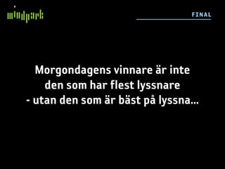 F I NAL




  Morgondagens vinnare är inte
    den som har flest lyssnare
- utan den som är bäst på lyssna...
 
