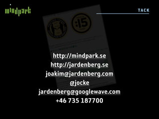 TACK




      http://mindpark.se
     http://jardenberg.se
   joakim@jardenberg.com
            @jocke
jardenberg@googlewave.com
       +46 735 187700
 