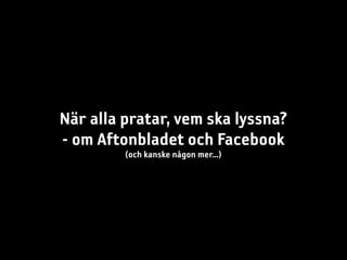 När alla pratar, vem ska lyssna?
- om Aftonbladet och Facebook
         (och kanske någon mer...)
 