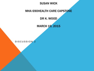 SUSAN WICK
MHA 690HEALTH CARE CAPSTONE
DR K. WOOD
MARCH 19, 2015
D I S C U S S I O N 2
 