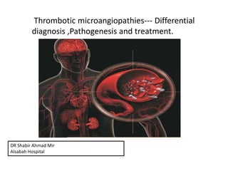 Thrombotic microangiopathies--- Differential
diagnosis ,Pathogenesis and treatment.
DR Shabir Ahmad Mir
Alsabah Hospital
 