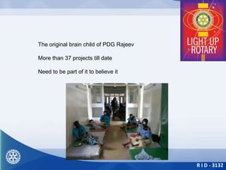 R I D - 3132
The original brain child of PDG Rajeev
More than 37 projects till date
Need to be part of it to believe it
 