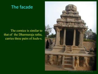 The facadeThe cornice is similar to that of  the Dharmaraja ratha, carries three pairs of kudu-s. 