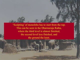‘Sculpting’ of monoliths has to start from the top. This can be seen in the Dharmaraja Ratha,where the third level is almost finished,the second level less finished, andthe ground the least. 
