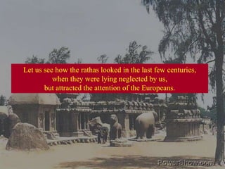 Let us see how the rathas looked in the last few centuries, when they were lying neglected by us, but attracted the attention of the Europeans. 