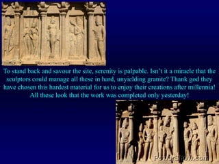 To stand back and savour the site, serenity is palpable. Isn’t it a miracle that the sculptors could manage all these in hard, unyielding granite? Thank god they have chosen this hardest material for us to enjoy their creations after millennia! All these look that the work was completed only yesterday!
