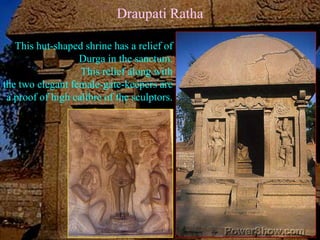 The shrine, of very beautiful shape, sits on the same platform that is common with the Arjuna Ratha, supported by elephants and vyala-s/lions.The thatch-like roof with its corners ornamented with beautiful scroll work is an excellent sight. The final element stupi,which would have been inserted at the time of consecration, can be seen on the floor. 