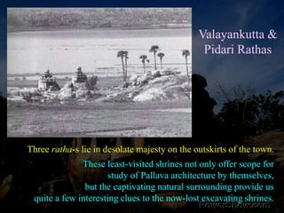These three monoliths seem to be minor variations on the Arjuna Ratha theme. They are smaller, and lack major sculptured figures. All three shrines are unfinished and there are no inscriptions.The deities, they were to house, are unknown nor are their authors. 