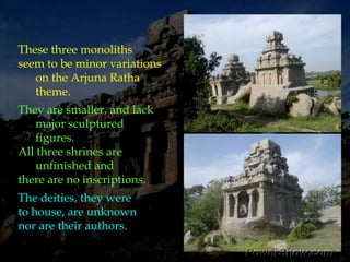 We may go into some detail,Two of them are square-domed and the other is octagonal.The northern Pidari Ratha faces north,a direction not permitted in the later canons.Perhaps this is because of the fanciful nature of the Atyantakama clan!It must be the same reason why two are square-crown, while the last is octagonal. 
