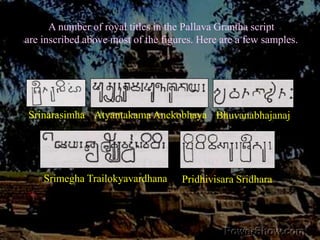 A number of royal titles in the Pallava Grantha script are inscribed above most of the figures. Here are a few samples. Atyantakama AnekobhayaSrinarasimhaBhuvanabhajanajSrimegha TrailokyavardhanaPridhivisara Sridhara