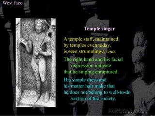 West faceTemple singerA temple staff, maintained by temples even today,is seen strumming a vina.The right hand and his facial expression indicate that he singing enraptured. His simple dress and his matter hair make that he does not belong to well-to-do section of the society. 