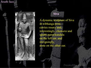 South faceSivaA dynamic sculpture of Siva in tribhanga pose,carries rosary and, interestingly, chamara andsports patra-kundala on the left ear, and intriguingly, none on the other ear.