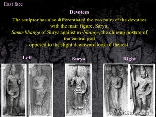 East faceDevoteesThe sculptor has also differentiated the two pairs of the devoteeswith the main figure, Surya. Sama-bhanga of Surya against tri-bhanga, the chin-up posture of the central god opposed to the slight downward look of the rest. LeftRightSurya