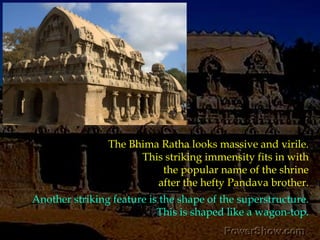 The Bhima Ratha looks massive and virile. This striking immensity fits in with the popular name of the shrine after the hefty Pandava brother. Another striking feature is the shape of the superstructure. This is shaped like a wagon-top. 