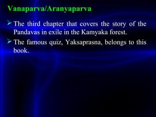 Vanaparva/Aranyaparva
 The third chapter that covers the story of the
Pandavas in exile in the Kamyaka forest.
 The famous quiz, Yaksaprasna, belongs to this
book.
 