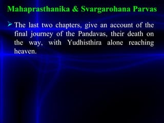 Mahaprasthanika & Svargarohana Parvas
 The last two chapters, give an account of the
final journey of the Pandavas, their death on
the way, with Yudhisthira alone reaching
heaven.
 