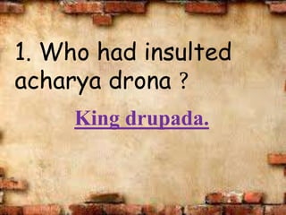 1. Who had insulted
acharya drona ?
King drupada.
 