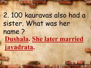 2. 100 kauravas also had a
sister. What was her
name ?
Dushala. She later married
jayadrata.
 