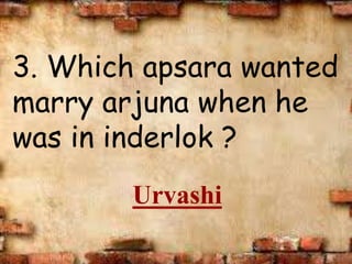 3. Which apsara wanted
marry arjuna when he
was in inderlok ?
Urvashi
 