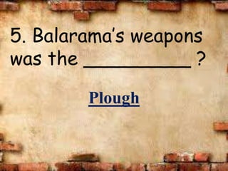 5. Balarama’s weapons
was the _________ ?
Plough
 