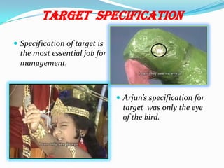 TARGET SPECIFICATION
 Specification of target is
the most essential job for
management.
 Arjun’s specification for
target was only the eye
of the bird.
 