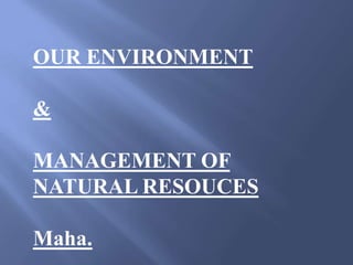 OUR ENVIRONMENT

&

MANAGEMENT OF
NATURAL RESOUCES

Maha.
 