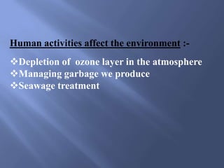Human activities affect the environment :-
Depletion of ozone layer in the atmosphere
Managing garbage we produce
Seawage treatment
 