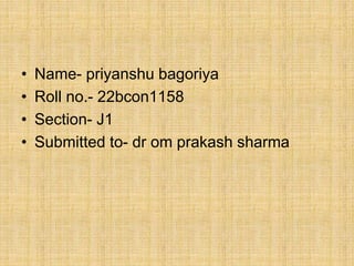 • Name- priyanshu bagoriya
• Roll no.- 22bcon1158
• Section- J1
• Submitted to- dr om prakash sharma
 