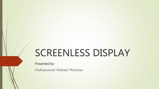 SCREENLESS DISPLAY 
Presented by: 
Muhammad Mahad Mumtaz 
 