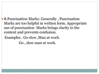 8.Punctuation Marks: Generally , Punctuation
Marks are too helpful in written form. Appropriate
use of punctuation Marks brings clarity to the
content and prevents confusion.
Examples . Go slow ,Man at work.
Go , slow man at work.
 