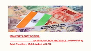 MONETARY POLICY OF INDIA:
AN INTRODUCTION AND BASICS :submmited by
Rajni Chaudhary, Mphil student at H.P.U.
 