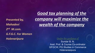 Presented by,
Mahadevi
2nd M.com.
G.F.G.C. For Women
Holenaripura
Good tax planning of the
company will maximize the
wealth of the company
Under the guidance of
Sundar B. N.
Asst. Prof. & Course Co-ordinator
GFGCW, PG Studies in Commerce
Holenarasipura
 