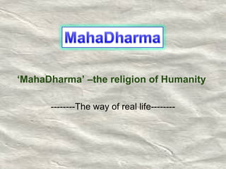 --------The way of real life-------- ‘ MahaDharma’ –the religion of Humanity 