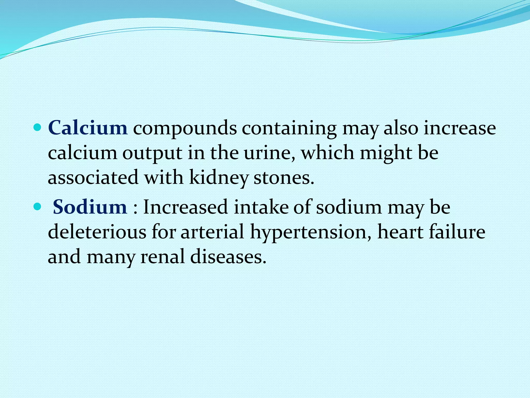  Calcium compounds containing may also increase
calcium output in the urine, which might be
associated with kidney stones.
 Sodium : Increased intake of sodium may be
deleterious for arterial hypertension, heart failure
and many renal diseases.
 