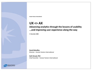 Human Factors Interna/onal




UX <> AX 
Advancing analy0cs through the lessons of usability
...and improving user experience along the way
5  December 2008




David Mahaﬀey
Director ‐ Human Factors Interna2onal

Kath Straub, PhD
Chief Scien2st ‐ Human Factors Interna2onal
 