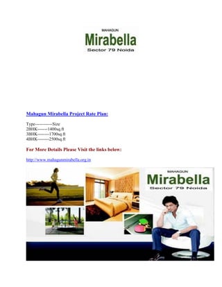 Mahagun Mirabella Project Rate Plan:
Type------------Size
2BHK-------1400sq.ft
3BHK--------1700sq.ft
4BHK--------2500sq.ft
For More Details Please Visit the links below:
http://www.mahagunmirabella.org.in
 
