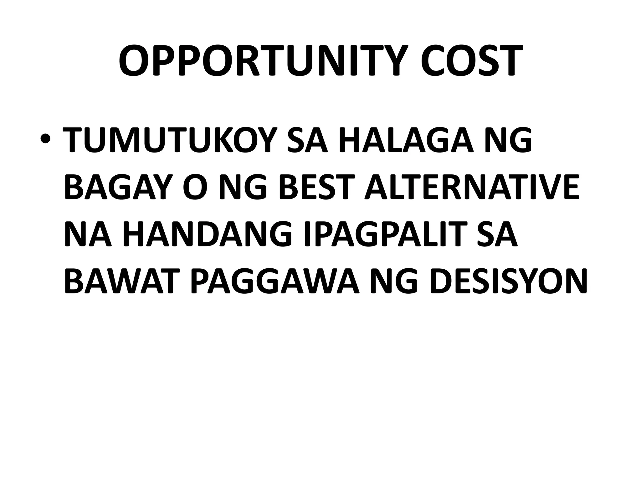 OPPORTUNITY COST
• TUMUTUKOY SA HALAGA NG
BAGAY O NG BEST ALTERNATIVE
NA HANDANG IPAGPALIT SA
BAWAT PAGGAWA NG DESISYON
 