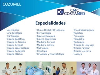 Especialidades
•Alergología             •Clínica Dental y Ortodoncia   •Otorrinolaringología
•Anestesiología          •Dermatología                  •Pediatría
•Cardiología             •Gastroenterología             •Psicología
•Cirugía Bariátrica      •Gineco-Obstetricia            •Psiquiatría
•Cirugía de Trauma       •Medicina General              •Radiología
•Cirugía General         •Medicina Interna              •Terapia de Lenguaje
•Cirugía Laparoscópica   •Nutriología                   •Terapia Familiar
•Cirugía Pediátrica      •Oncología                     •Terapia Intensiva
•Cirugía Plástica        •Ortopedia y Traumatología     •Urología
 