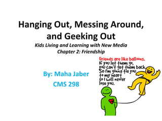 Hanging Out, Messing Around,
and Geeking Out
Kids Living and Learning with New Media
Chapter 2: Friendship
By: Maha Jaber
CMS 298
 